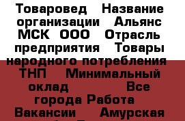 Товаровед › Название организации ­ Альянс-МСК, ООО › Отрасль предприятия ­ Товары народного потребления (ТНП) › Минимальный оклад ­ 30 000 - Все города Работа » Вакансии   . Амурская обл.,Тында г.